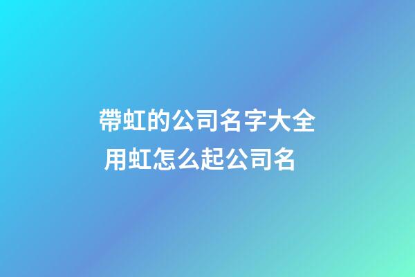 帶虹的公司名字大全 用虹怎么起公司名-第1張-公司起名-玄機派